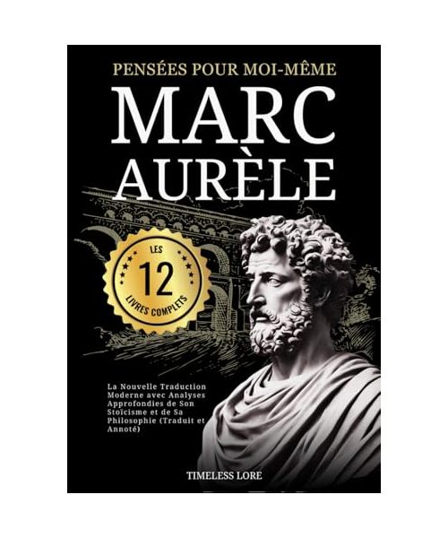 Pensées pour moi-même Marc Aurèle - Les 12 Livres Complets : La Nouvelle Traduction Moderne avec Analyses Approfondies de Son Stoïcisme et de Sa Philosophie (Traduit et Annoté)