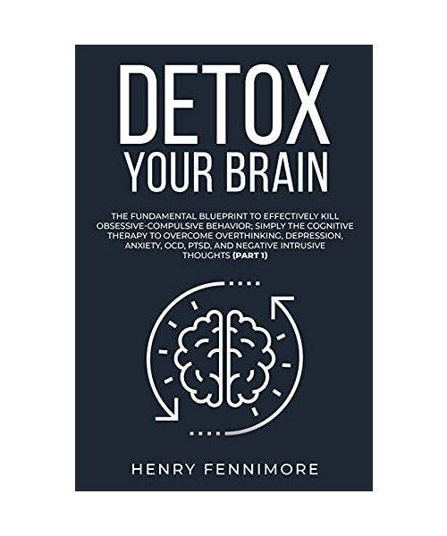 Detox Your Brain: The Fundamental Blueprint to Effectively Kill Obsessive-Compulsive Behavior; Simply the Cognitive Therapy to Overcome Overthinking, ... and Negative Intrusive Thoughts (Part 1)