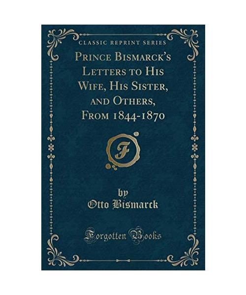 Prince Bismarck's Letters to His Wife, His Sister, and Others, From 1844-1870 (Classic Reprint)