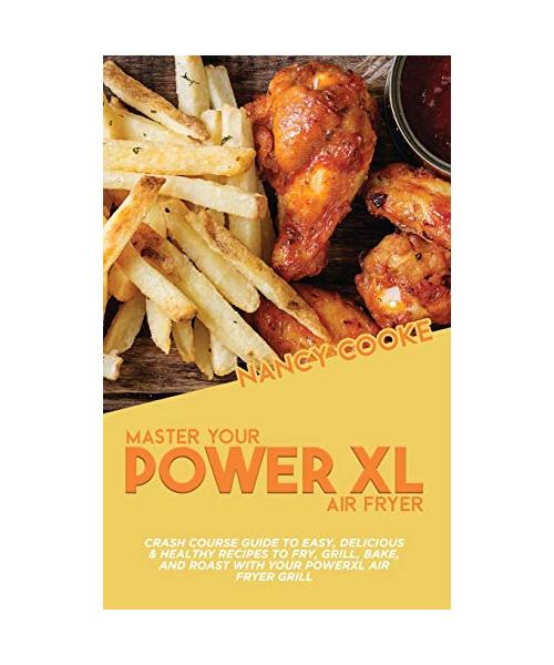 Master Your Power XL Air Fryer: Crash Course Guide To Easy, Delicious & Healthy Recipes To Fry, Grill, Bake, And Roast With Your Powerxl Air Fryer Gri