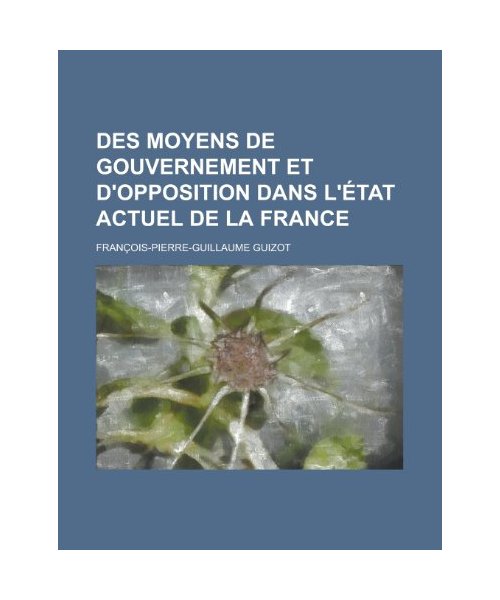 Des Moyens de Gouvernement Et D'Opposition Dans L'Etat Actuel de La France
