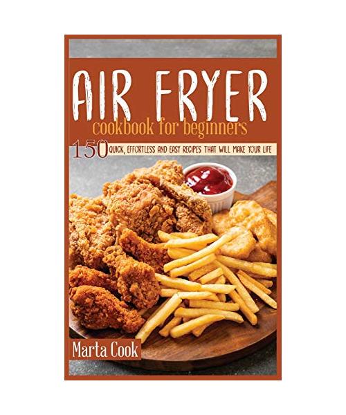 Air Fryer Cookbook For Beginners: 150 Quick, Effortless And Easy Recipes That Will Make Your Life Easier