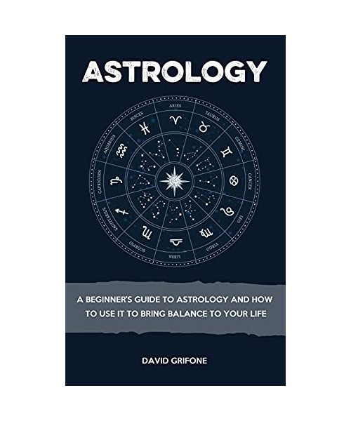 Astrology: A Beginner's Guide To Astrology And How To Use It To Bring Balance To Your Life