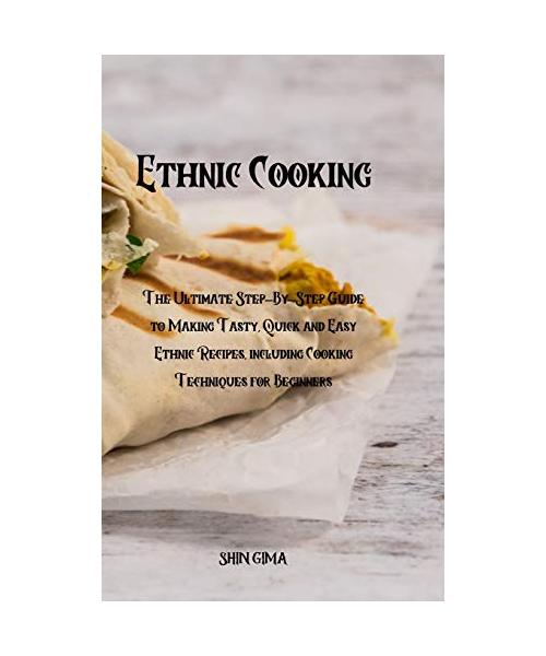 Ethnic Cooking: The Ultimate Step-By-Step Guide to Making Tasty, Quick and Easy Ethnic Recipes, including Cooking Techniques for Begin