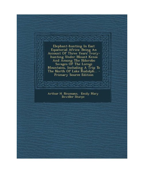Elephant-Hunting in East Equatorial Africa: Being an Account of Three Years' Ivory-Hunting Under Mount Kenia and Among the Ndorobo Savages of the a Trip to the North of Lake Rudolph.