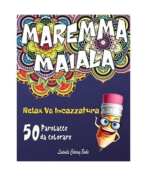MAREMMA MAIALA Relax vs Incazzatura: 50 Parolacce da Colorare: Libro da colorare antistress, insulti da colorare per adulti. Ecco come calmare la tua