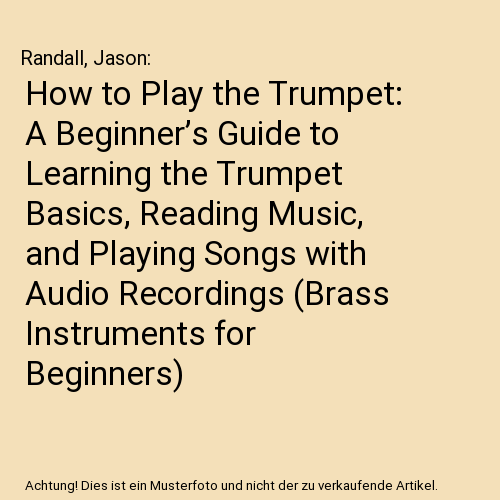 How to Play the Trumpet: A Beginner’s Guide to Learning the Trumpet Basics, Reading Music, and Playing Songs with Audio Recordings (Brass Instruments for Beginners)