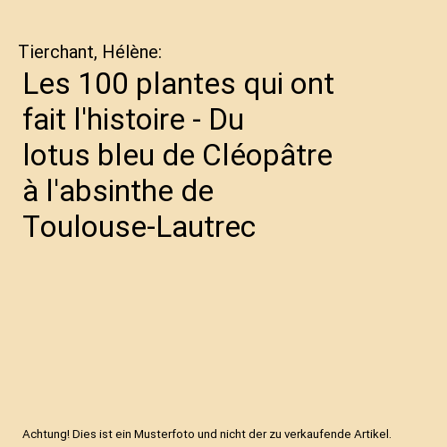 Les 100 plantes qui ont fait l'histoire - Du lotus bleu de Cléopâtre à l'absinthe de Toulouse-Lautrec