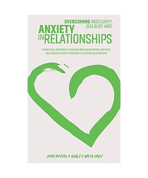 Overcoming Insecurity, Jealousy And Anxiety In Relationships: A Practical Approach To Dealing With Insecurities, Jealousy, Relationship Anxiety And Bu