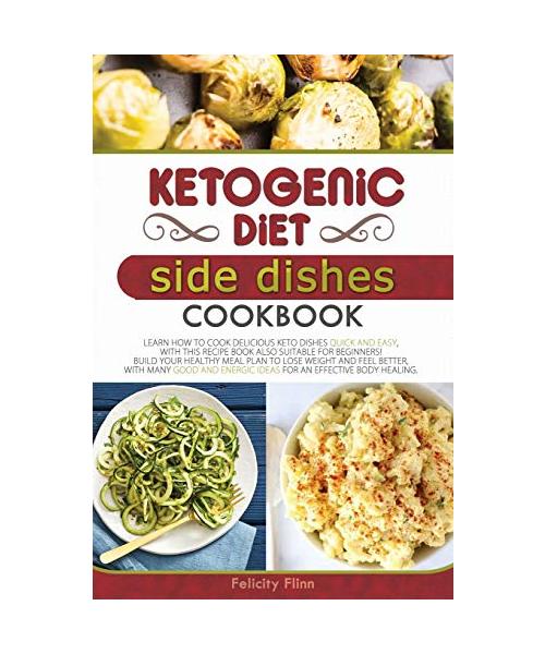 Ketogenic Diet Side Dishes Cookbook: Learn How to Cook Delicious Keto Dishes Quick and Easy, with This Recipe Book Suitable for Beginners! Build Your