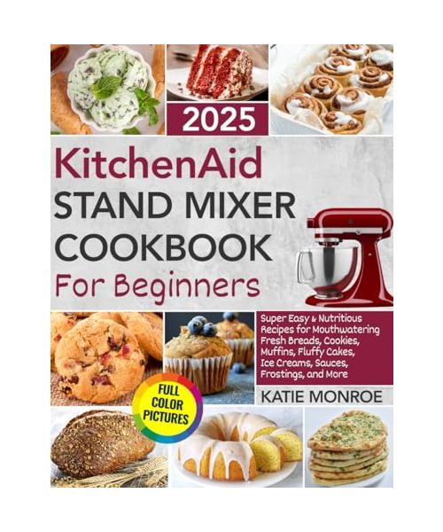 KitchenAid Stand Mixer Cookbook For Beginners 2025: Super Easy and Nutritious Recipes for Mouthwatering Fresh Breads, Cookies, Muffins, Fluffy Cakes, Ice Creams, Sauces, Frostings, and More