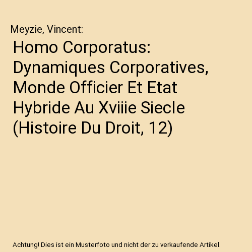 Homo Corporatus: Dynamiques Corporatives, Monde Officier Et Etat Hybride Au Xviiie Siecle (Histoire Du Droit, 12)