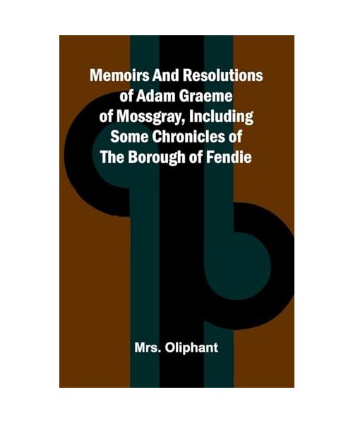 Memoirs and resolutions of Adam Graeme of Mossgray, including some chronicles of the borough of Fendie