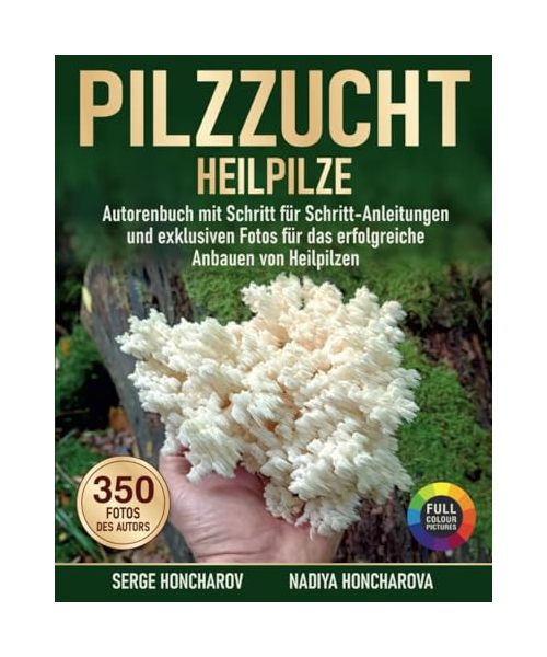 Pilzzucht: Heilpilze – Autorenbuch mit Schritt-für-Schritt-Anleitungen und exklusiven Fotos für das erfolgreiche Anbauen von Heilpilzen
