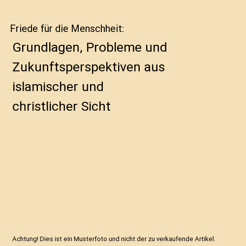 Friede für die Menschheit: Grundlagen, Probleme und Zukunftsperspektiven aus islamischer und christlicher Sicht