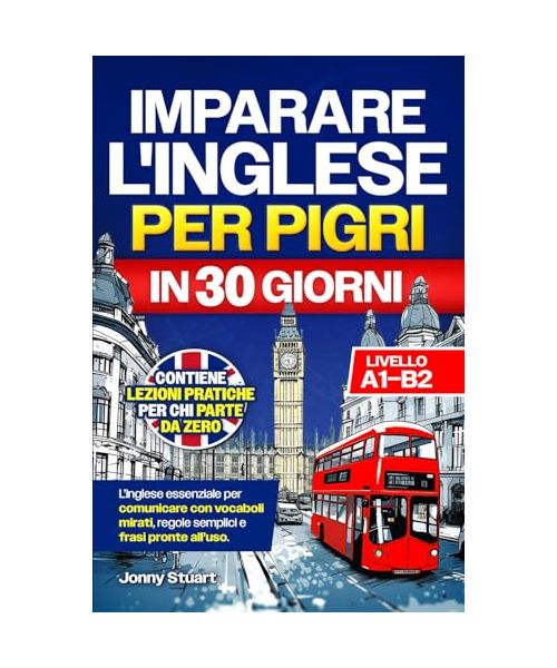 IMPARARE L'INGLESE PER PIGRI IN 30 GIORNI: L'Inglese Essenziale per Comunicare con Vocaboli Mirati, Regole Semplici e Frasi Pronte all'Uso. Lezioni Pratiche per chi Parte da Zero (Livello A1–B2)