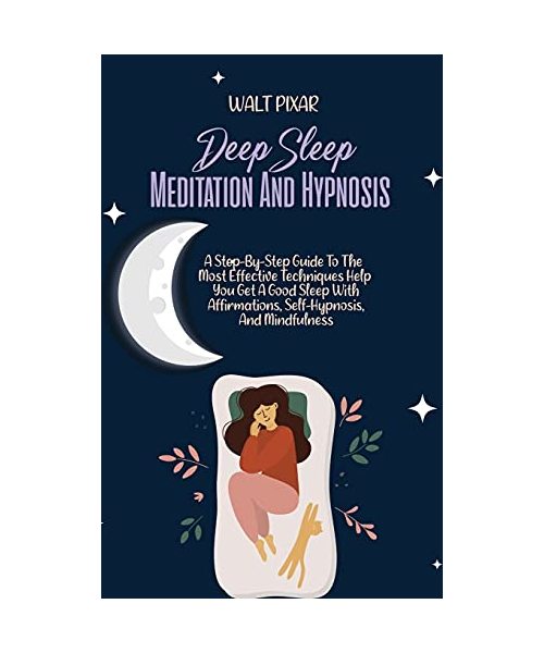 Deep Sleep Meditation And Hypnosis: A Step-By-Step Guide To The Most Effective Techniques Help You Get A Good Sleep With Affirmations, Self-Hypnosis,