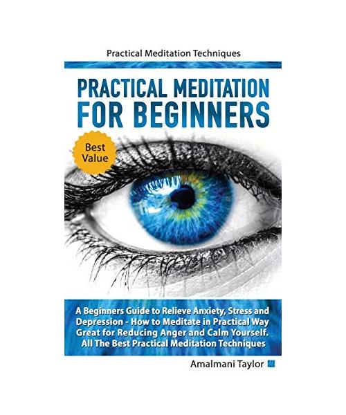 Practical Meditation For Beginners - A Beginners Guide to Relieve Anxiety, Stress and Depression. How to Meditate in Practical Way. Great for Reducing Anger and Calm Yourself. Practical Techniques