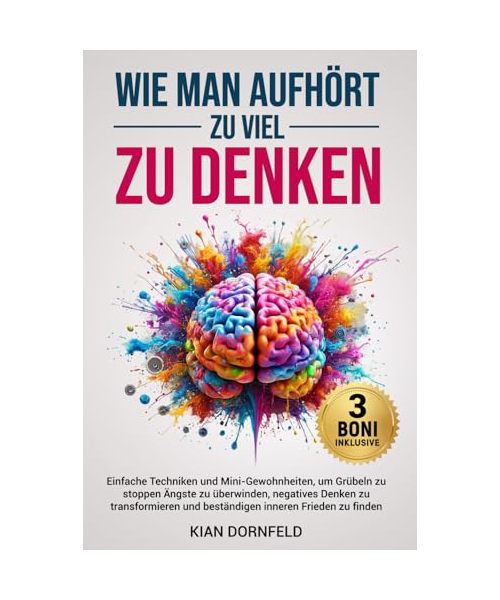 Wie Man Aufhört, Zu Viel Zu Denken: Einfache Techniken und Mini-Gewohnheiten, um Grübeln zu stoppen Ängste zu überwinden, negatives Denken zu transformieren und beständigen inneren Frieden zu finden