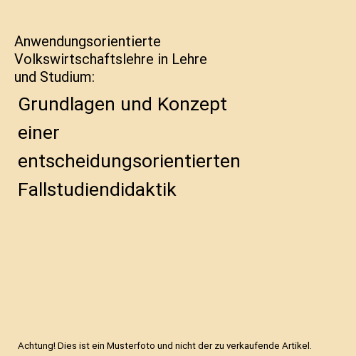 Anwendungsorientierte Volkswirtschaftslehre in Lehre und Studium: Grundlagen und Konzept einer entscheidungsorientierten Fallstudiendidaktik