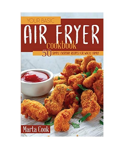 Your Basic Air Fryer Cookbook: 50 Simple Everyday Recipes For Whole Family