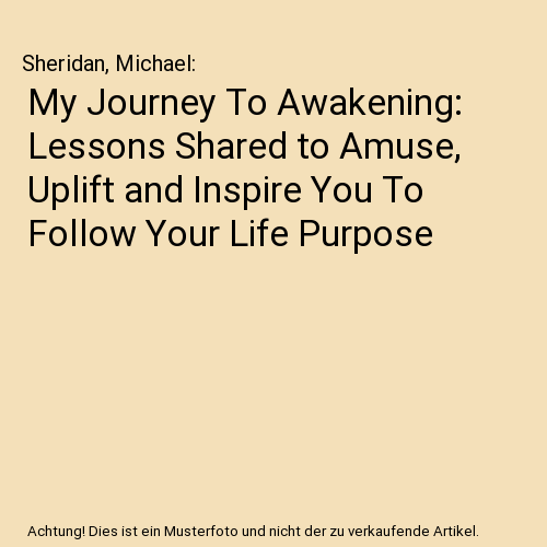My Journey To Awakening: Lessons Shared to Amuse, Uplift and Inspire You To Follow Your Life Purpose