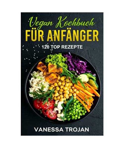 Vegan Kochbuch für Anfänger: 120 Top Rezepte