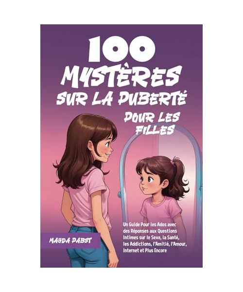 100 Mystères sur la Puberté Pour les Filles: Un Guide Pour les Ados avec des Réponses aux Questions Intimes sur le Sexe, la Santé, les Addictions, l’Amitié, l’Amour, Internet et Plus Encore
