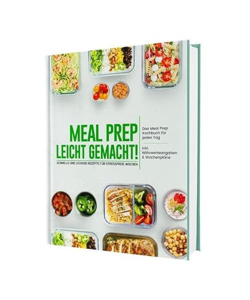 Meal Prep leicht gemacht! Schnelle und leckere Rezepte für stressfreie Wochen - Das Meal Prep Kochbuch für jeden Tag | Inkl. Nährwerteangaben & Wochenpläne