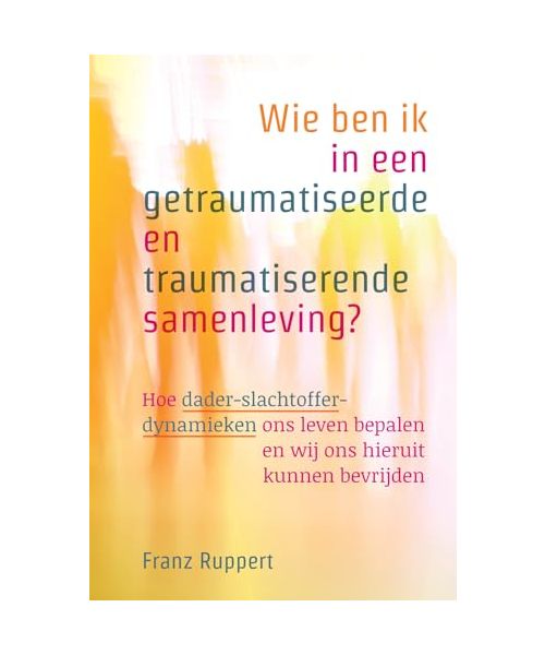 Wie ben ik in een getraumatiseerde en traumatiserende samenleving?: hoe dader-slachtofferdynamieken ons leven bepalen en wij ons hieruit kunnen bevrijden