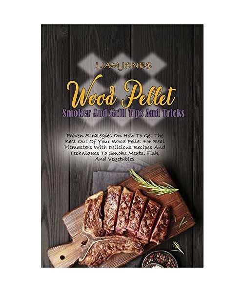 Wood Pellet Smoker And Grill Tips And Tricks: Proven Strategies On How To Get The Best Out Of Your Wood Pellet For Real Pitmasters With Delicious Reci