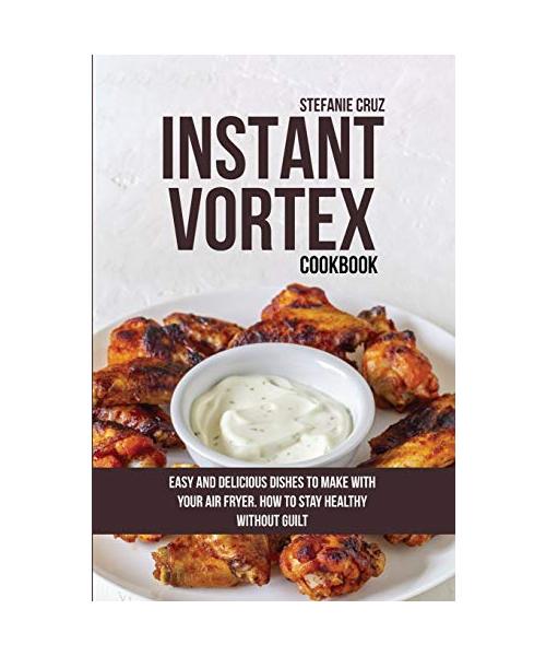Instant Vortex Cookbook: Easy and Delicious Dishes to Make with Your Air Fryer. How to Stay Healthy without Guilt