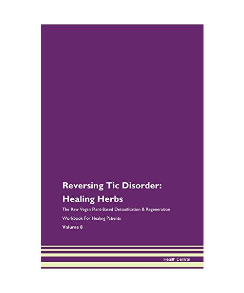 Reversing Tic Disorder: Healing Herbs The Raw Vegan Plant-Based Detoxification & Regeneration Workbook for Healing Patients. Volume 8