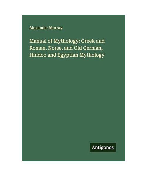 Manual of Mythology: Greek and Roman, Norse, and Old German, Hindoo and Egyptian Mythology