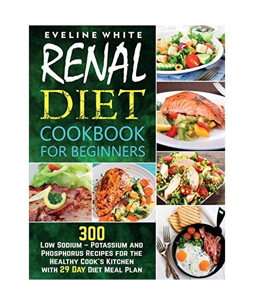 Renal Diet Cookbook for Beginners: 300 Low Sodium - Potassium and Phosphorus Recipes for the Healthy Cook's Kitchen with 29 Day Diet Meal Plan