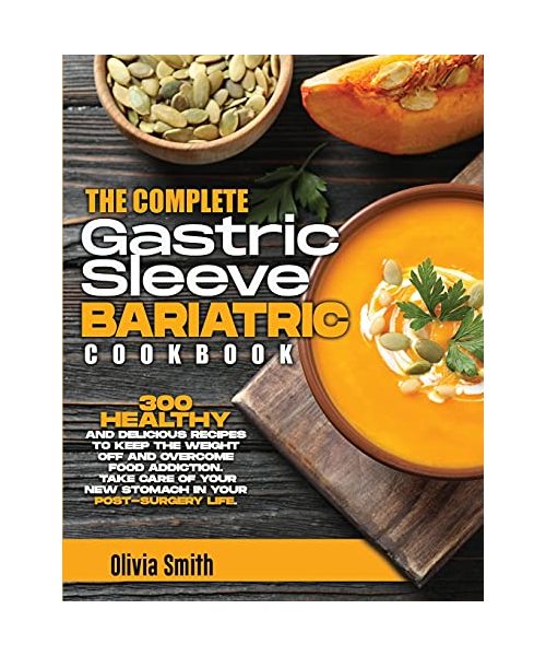 The Complete Gastric Sleeve Bariatric Cookbook: 300 Healthy and Delicious Recipes To Keep The Weight Off and Overcome Food Addiction. Take Care of You