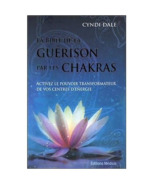 La bible de la guérison par les chakras: Activez le pouvoir transformateur de vos centres d'énergie