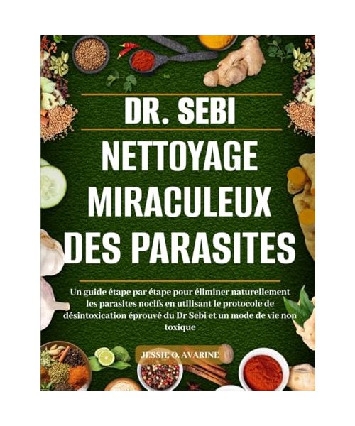 DR. SEBI NETTOYAGE MIRACULEUX DES PARASITES: Un Guide Étape Par Étape Pour Éliminer Naturellement Les Parasites Nocifs En Utilisant Le Protocole De ... Du Dr Sebi Et Un Mode De Vie Non Toxique