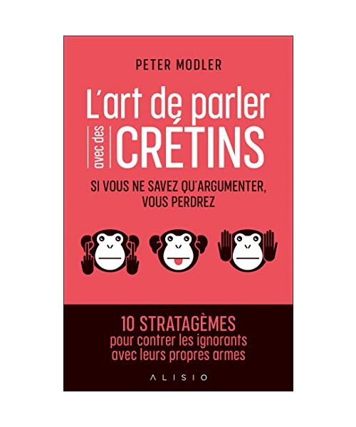 L'art de parler avec des crétins: Si vous ne savez qu'argumenter, vous perdrez