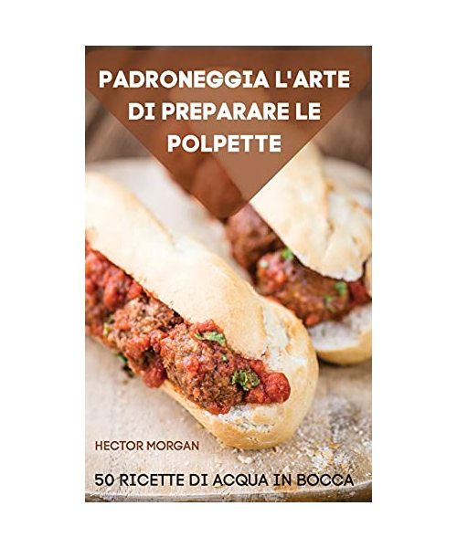 Padroneggia l'Arte Di Preparare Le Polpette 50 Ricette Di Acqua in Bocca