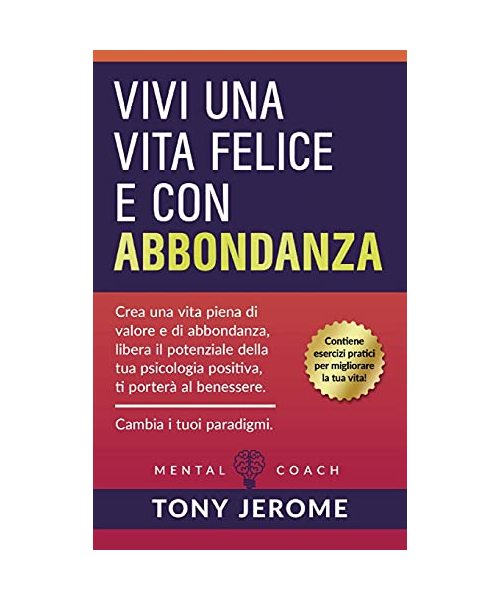 Vivi una vita felice e con abbondanza: Crea una vita piena di valore e di abbondanza, libera il potenziale della tua psicologia positiva, ti porterà a