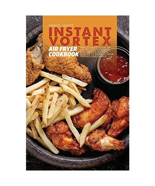 Instant Vortex Air Fryer Cookbook: The ultimate guide of Air Fryer with Simple, Easy and Delightful Recipes to Impress Your Friends and Family