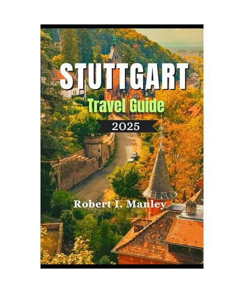 STUTTGART TRAVEL GUIDE 2025: Stuttgart Uncovered: A Perfect Blend of Tradition, Hidden Gems ,Innovation & Exploration in Stuttgart Germany
