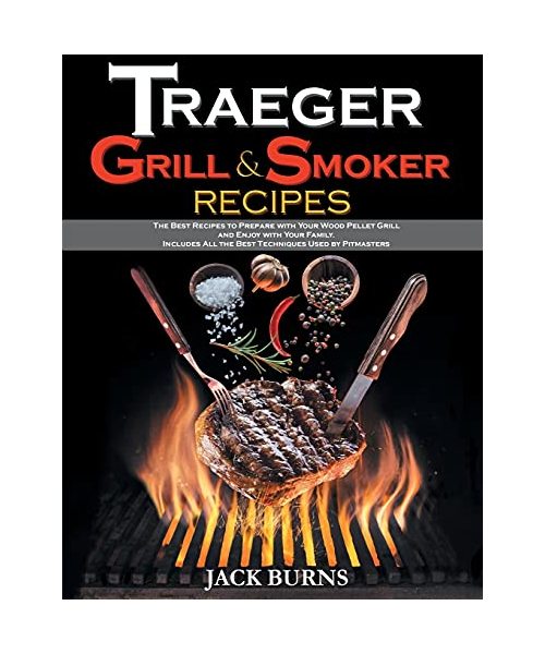 Traeger Grill and Smoker Recipes: The Best Recipes to Prepare with Your Wood Pellet Grill and Enjoy with Your Family. Includes All the Best Techniques
