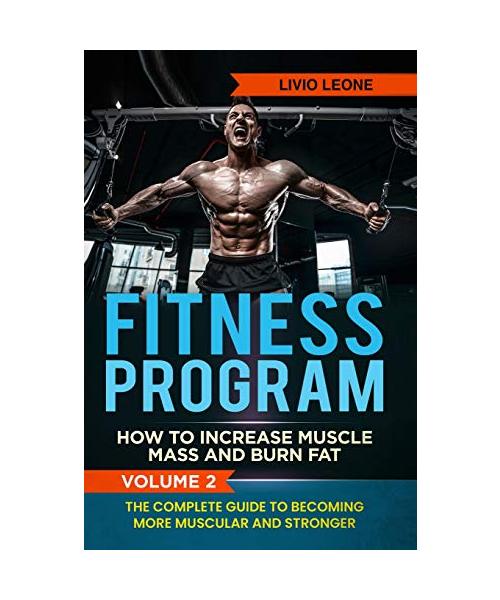 Fitness Program: How To Increase Muscle Mass and Burn Fat. The Complete Guide To Becoming More Muscular and Stronger. VOLUME 2