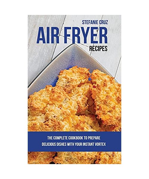 Air Fryer Recipes: The Complete Cookbook to Prepare Delicious Dishes with Your Instant Vortex