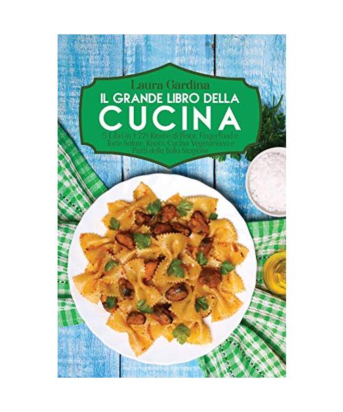 Il Grande Libro della Cucina: 5 Libri in 1: 221 Ricette di Pesce, Fingerfood e Torte Salate, Risotti, Cucina Vegetariana e Piatti della Bella Stagio