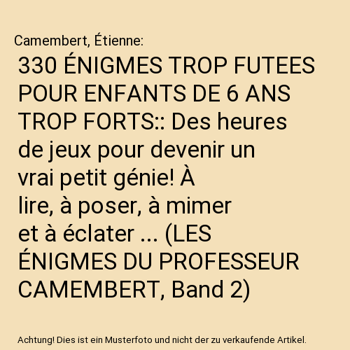330 ÉNIGMES TROP FUTEES POUR ENFANTS DE 6 ANS TROP FORTS:: Des heures de jeux pour devenir un vrai petit génie! À lire, à poser, à mimer et à éclater ... (LES ÉNIGMES DU PROFESSEUR CAMEMBERT, Band 2)