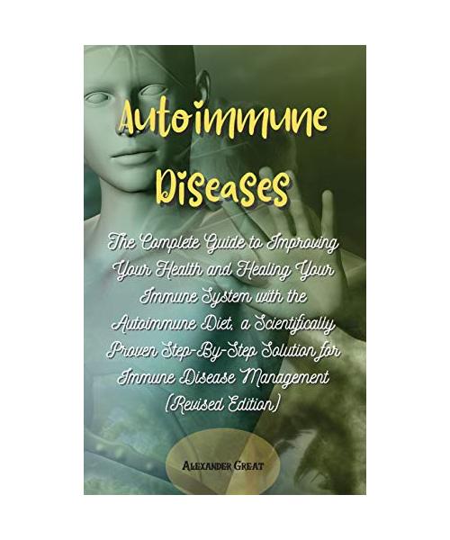 Autoimmune Diseases: The Complete Guide to Improving Your Health and Healing Your Immune System with the Autoimmune Diet, a Scientifically