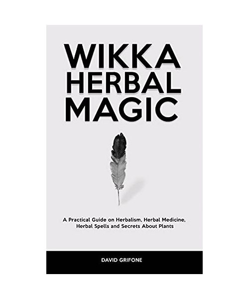 Wicca Herbal Magic: A Practical Guide on Herbalism, Herbal Medicine, Herbal Spells and Secrets About Plants